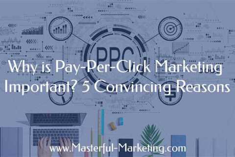 Pay-Per-Click Marketing: Why is it Important? Five Convincing Reasons