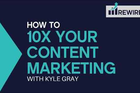 Kyle Gray - How to 10x your Content Marketing