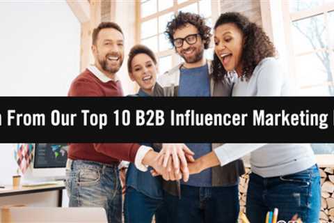 Grow 2022 Marketing Success and Learn from Our Top 10 B2B Influencers Marketing Posts