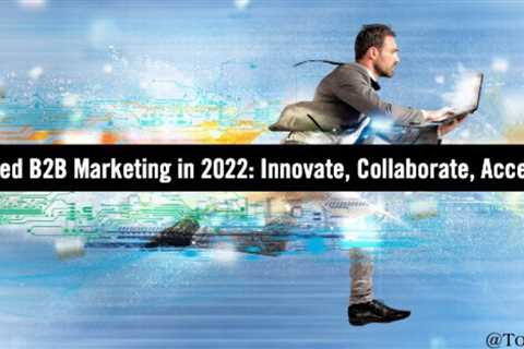 Three steps to elevate B2B marketing in 2022: Collaborate and Innovate