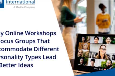 Online workshops & focus groups that accommodate different personality types lead to better ideas