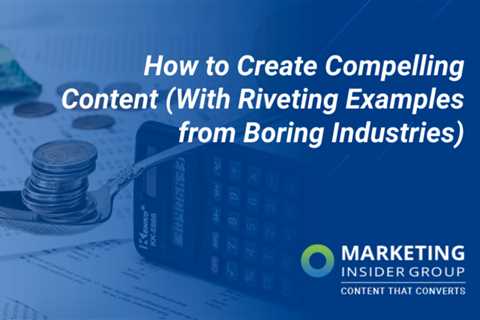How to create compelling content (with inspiring examples from boring industries)